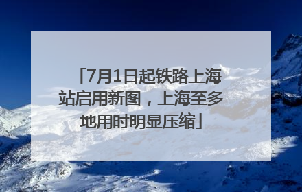 7月1日起铁路上海站启用新图，上海至多地用时明显压缩