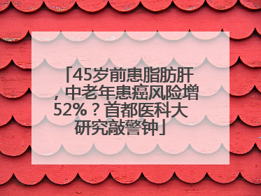 45岁前患脂肪肝，中老年患癌风险增52%？首都医科大研究敲警钟