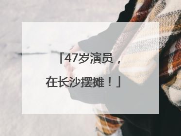 47岁演员，在长沙摆摊！
