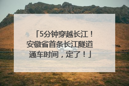 5分钟穿越长江！安徽省首条长江隧道通车时间，定了！