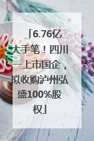 6.76亿大手笔！四川一上市国企，拟收购泸州弘盛100%股权