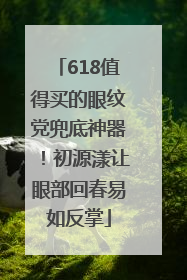 618值得买的眼纹党兜底神器！初源漾让眼部回春易如反掌