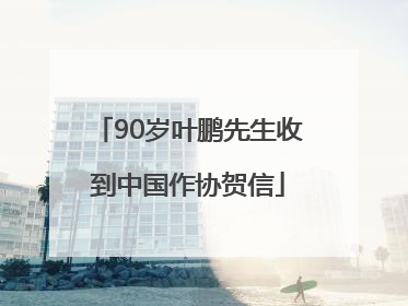 90岁叶鹏先生收到中国作协贺信