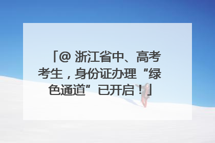 @ 浙江省中、高考考生，身份证办理“绿色通道”已开启！