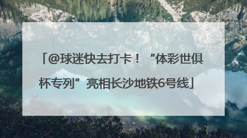 @球迷快去打卡！“体彩世俱杯专列”亮相长沙地铁6号线