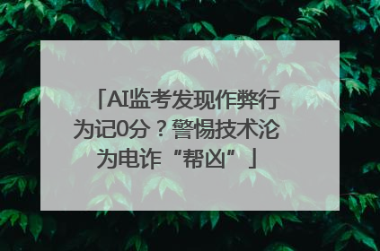 AI监考发现作弊行为记0分？警惕技术沦为电诈“帮凶”