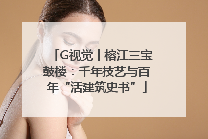 G视觉丨榕江三宝鼓楼：千年技艺与百年“活建筑史书”