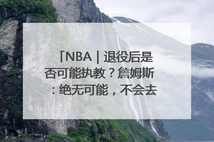 NBA｜退役后是否可能执教？詹姆斯：绝无可能，不会去执教任何球队
