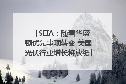 SEIA：随着华盛顿优先事项转变 美国光伏行业增长将放缓